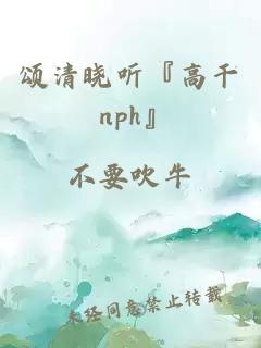颂清晓听『高干 nph』