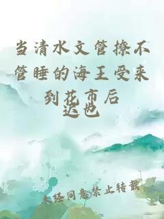 当清水文管撩不管睡的海王受来到花市后
