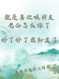 就是喜欢喊朋友老公怎么你了