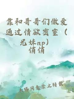 靠和哥哥们做爱通过情欲密室（兄妹np）